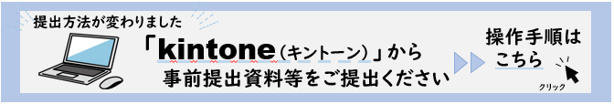 提出方法が変わりました。キントーンから事前提出資料等をご提出ください。操作手順はこちらをクリック。