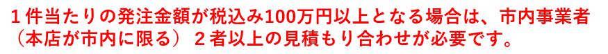 １件当たりの発注金額が税込み100万円以上となる場合は、市内事業者２者からの見積りが必要です。