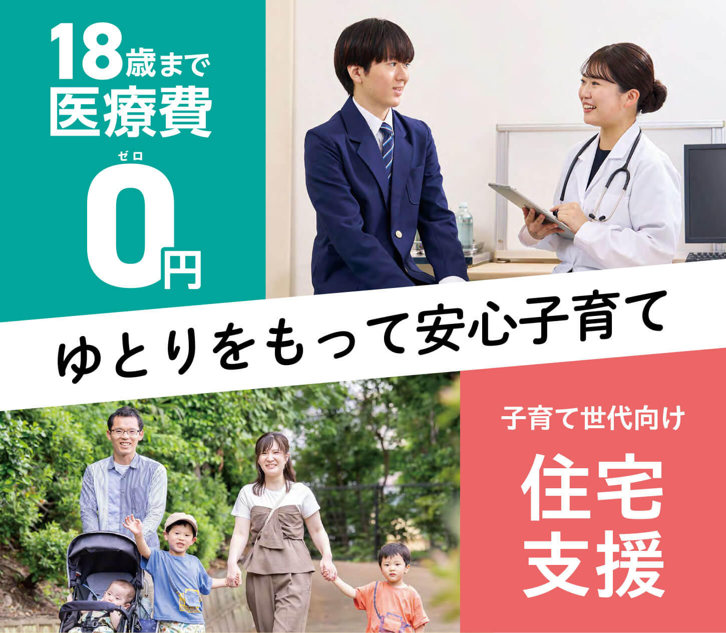 18歳まで医療費0（ゼロ）円
ゆとりをもって安心子育て
子育て世代向け
住宅支援